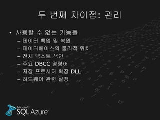 두 번째 차이점: 관리
• 사용할 수 없는 기능들
 –   데이터 백업 및 복원
 –   데이터베이스의 물리적 위치
 –   전체 텍스트 색인
 –   주요 DBCC 명령어
 –   저장 프로시저 확장 DLL
 –   하드웨어 관련 설정
 