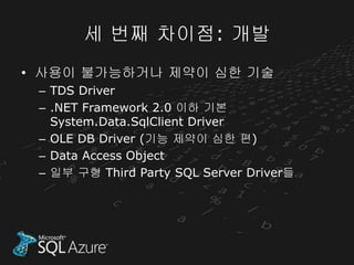 세 번째 차이점: 개발
• 사용이 불가능하거나 제약이 심한 기술
 – TDS Driver
 – .NET Framework 2.0 이하 기본
   System.Data.SqlClient Driver
 – OLE DB Driver (기능 제약이 심한 편)
 – Data Access Object
 – 일부 구형 Third Party SQL Server Driver들
 
