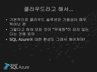 클라우드라고 해서…
• 기본적으로 클라우드 솔루션은 가용성이 매우
  뛰어난 편
• 그렇다고 하여 모든 것이 “무제한”이 되지 않는
  다는 것에 유의
• SQL Azure에 대한 환상도 그래서 깨어져야!
 