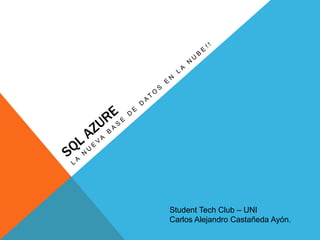SQL Azure LA nueva base de datos en la nube!! Student Tech Club – UNI Carlos Alejandro Castañeda Ayón.  