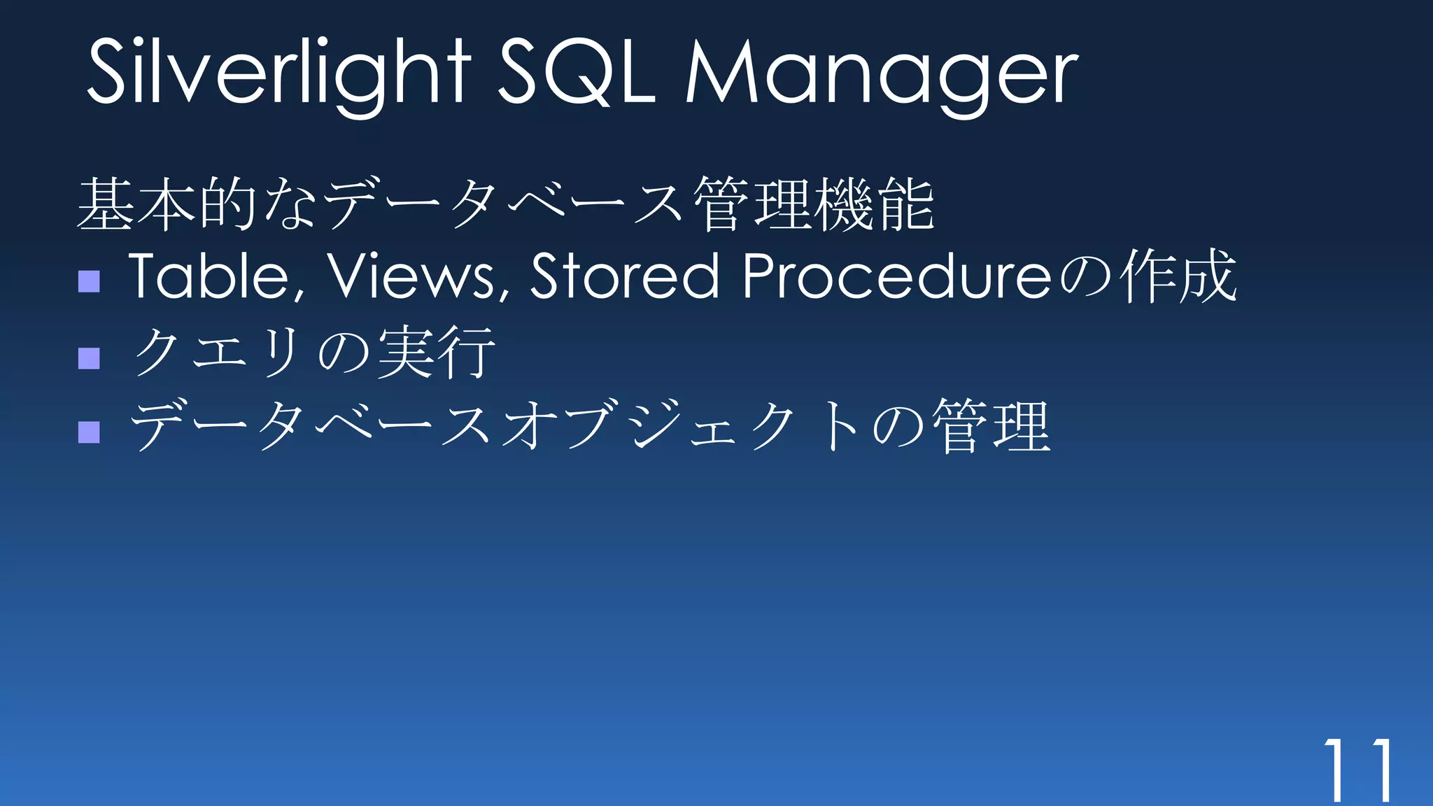 Silverlight SQL Manager
基本的なデータベース管理機能
 Table, Views, Stored Procedureの作成
 クエリの実行
 データベースオブジェクトの管理




                                     11
 