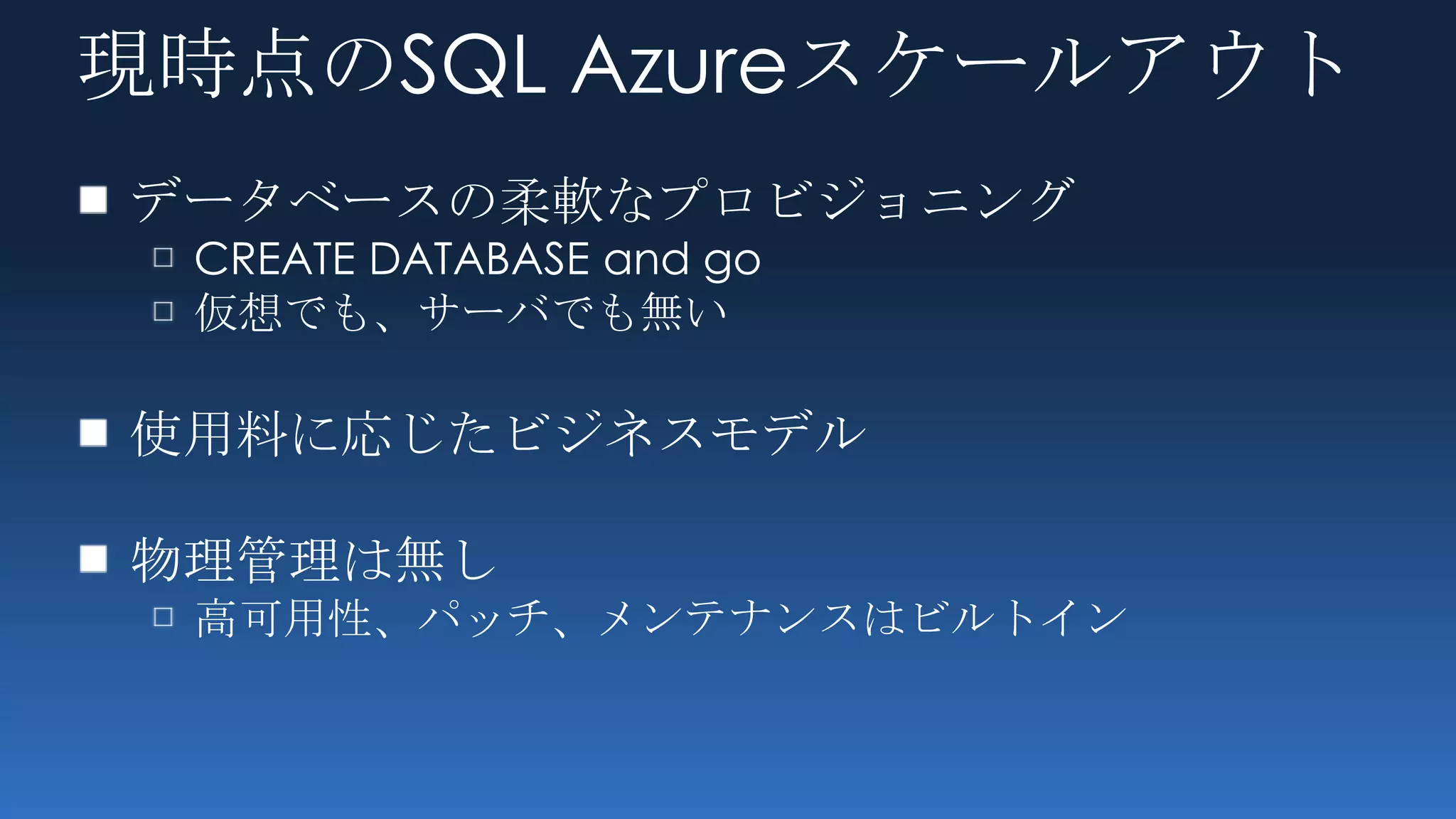 現時点のSQL Azureスケールアウト
データベースの柔軟なプロビジョニング
 CREATE DATABASE and go
 仮想でも、サーバでも無い

使用料に応じたビジネスモデル

物理管理は無し
 高可用性、パッチ、メンテナンスはビルトイン
 