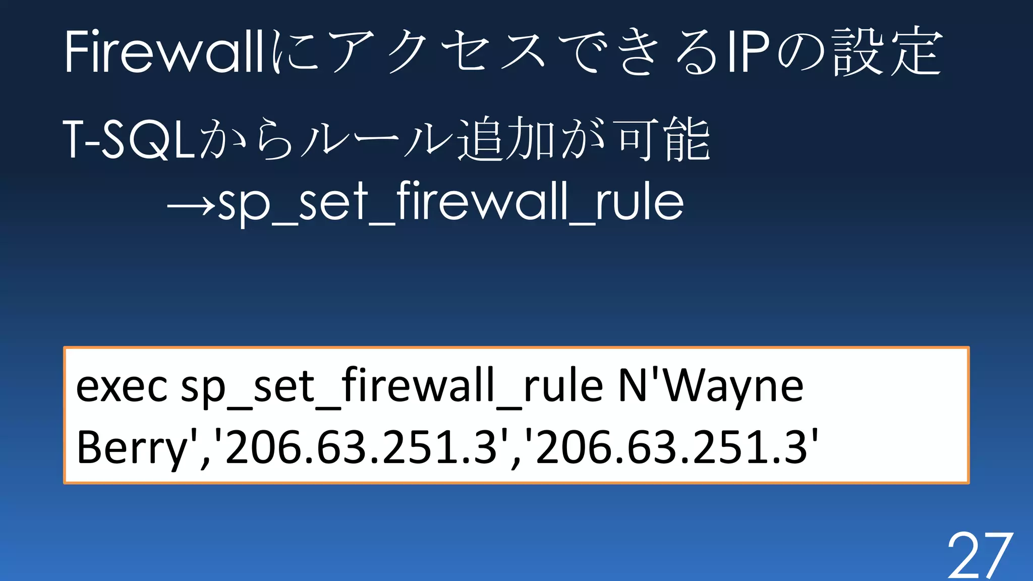 FirewallにアクセスできるIPの設定
T-SQLからルール追加が可能
    →sp_set_firewall_rule


exec sp_set_firewall_rule N'Wayne
Berry','206.63.251.3','206.63.251.3'

                                       27
 