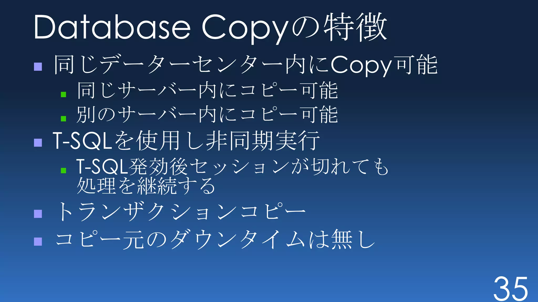 Database Copyの特徴
同じデーターセンター内にCopy可能
 同じサーバー内にコピー可能
 別のサーバー内にコピー可能
T-SQLを使用し非同期実行
 T-SQL発効後セッションが切れても
 処理を継続する
トランザクションコピー
コピー元のダウンタイムは無し

                      35
 