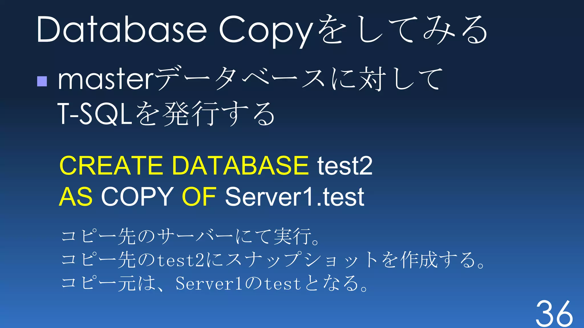 Database Copyをしてみる
masterデータベースに対して
T-SQLを発行する
CREATE DATABASE test2
AS COPY OF Server1.test
コピー先のサーバーにて実行。
コピー先のtest2にスナップショットを作成する。
コピー元は、Server1のtestとなる。
                            36
 