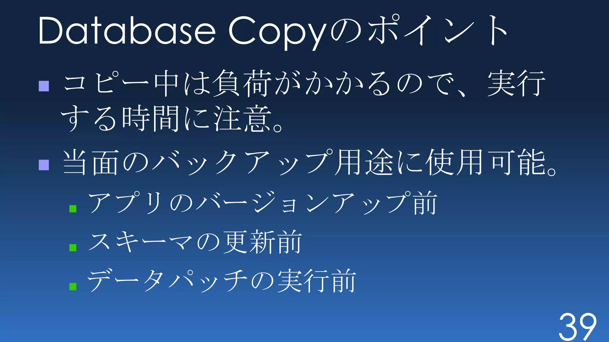 Database Copyのポイント
コピー中は負荷がかかるので、実行
する時間に注意。
当面のバックアップ用途に使用可能。
 アプリのバージョンアップ前
 スキーマの更新前
 データパッチの実行前
                     39
 