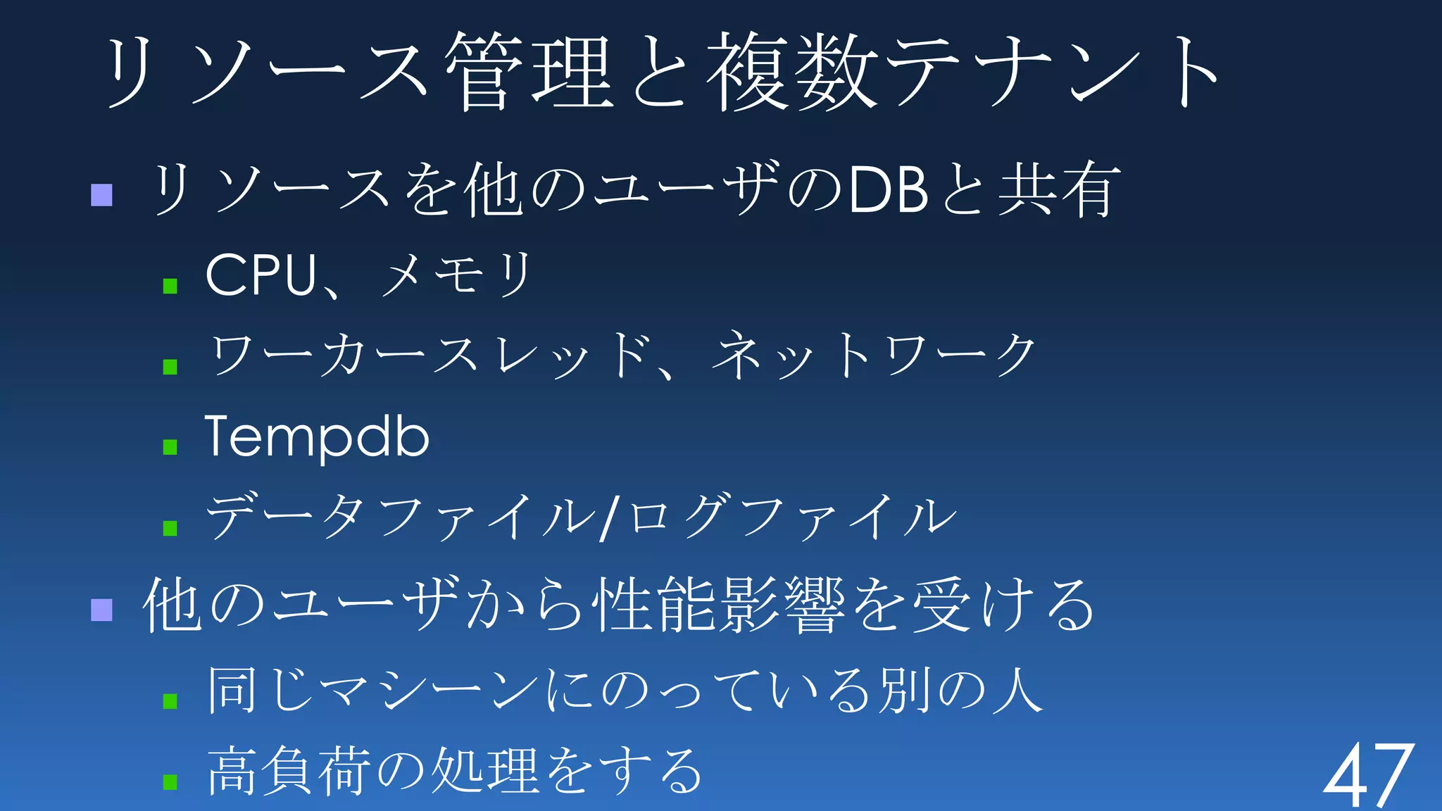 リソース管理と複数テナント
リソースを他のユーザのDBと共有
 CPU、メモリ
 ワーカースレッド、ネットワーク
 Tempdb
 データファイル/ログファイル
他のユーザから性能影響を受ける
 同じマシーンにのっている別の人
 高負荷の処理をする         47
 