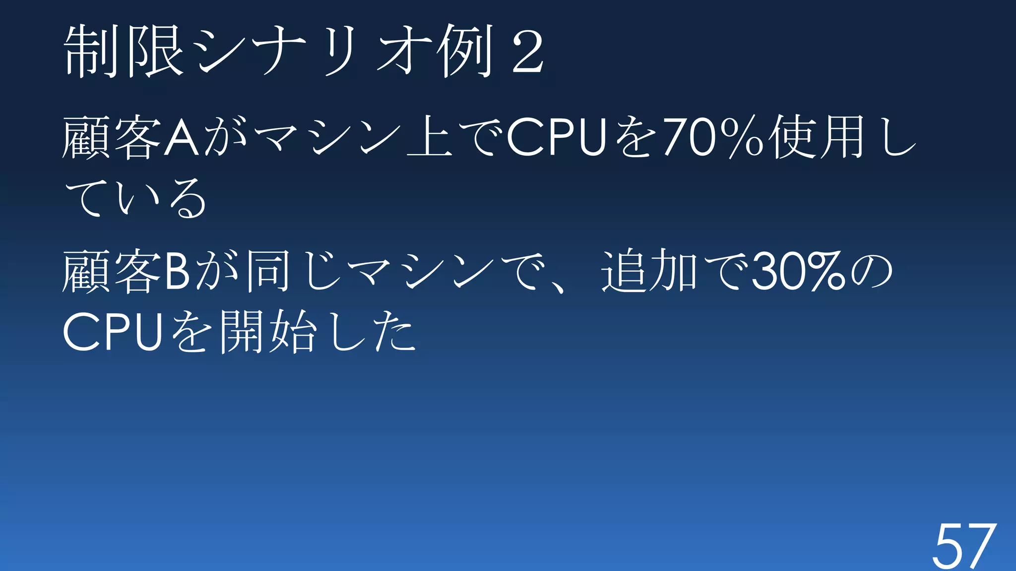 制限シナリオ例２
顧客Aがマシン上でCPUを70％使用し
ている
顧客Bが同じマシンで、追加で30%の
CPUを開始した



                      57
 