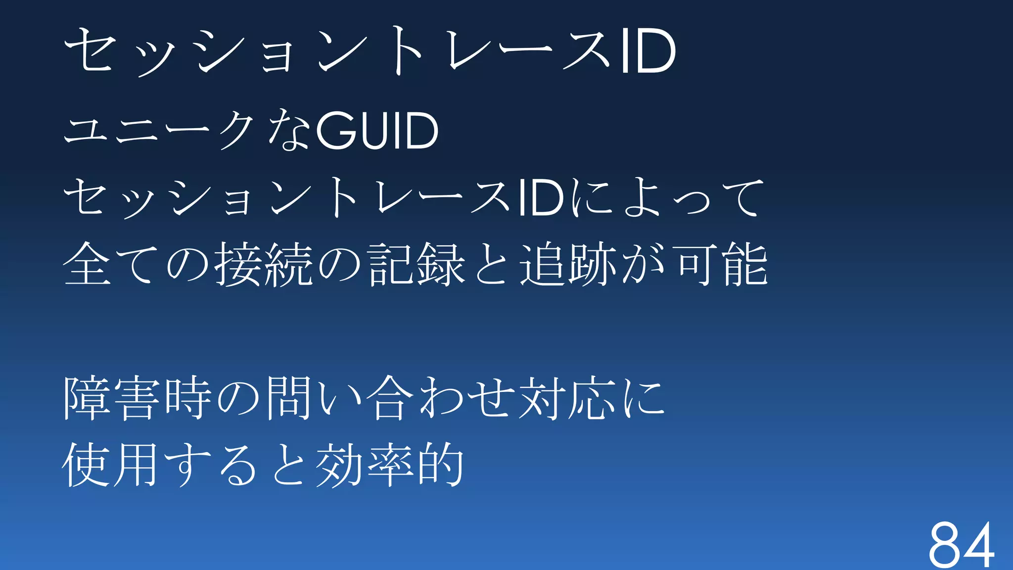 セッショントレースID
ユニークなGUID
セッショントレースIDによって
全ての接続の記録と追跡が可能

障害時の問い合わせ対応に
使用すると効率的
                  84
 