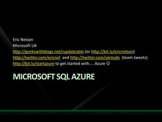 Microsoft SQL Azure Eric Nelson Microsoft UK http://geekswithblogs.net/iupdateable (or http://bit.ly/ericnelson)  http://twitter.com/ericnel  and http://twitter.com/ukmsdn  (team tweets) http://bit.ly/startazure to get started with.... Azure  