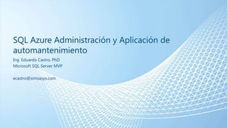 SQL Azure Administración y Aplicación de
automantenimiento
Ing. Eduardo Castro, PhD
Microsoft SQL Server MVP
ecastro@simsasys.com

 