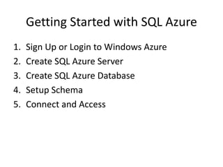 Getting Started with SQL Azure
1.   Sign Up or Login to Windows Azure
2.   Create SQL Azure Server
3.   Create SQL Azure Database
4.   Setup Schema
5.   Connect and Access
 