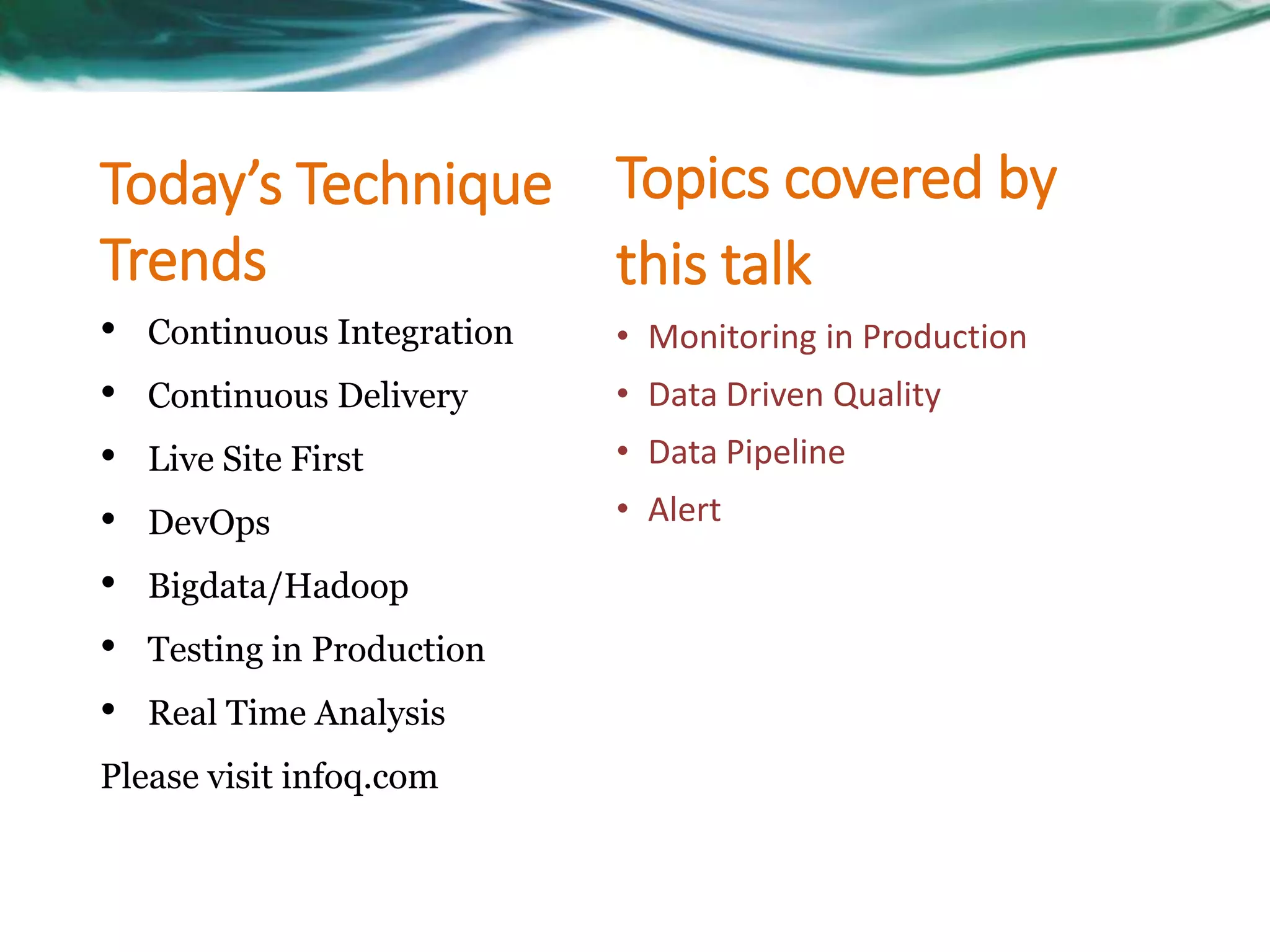 Today’s Technique
Trends
• Continuous Integration
• Continuous Delivery
• Live Site First
• DevOps
• Bigdata/Hadoop
• Testing in Production
• Real Time Analysis
Please visit infoq.com
Topics covered by
this talk
• Monitoring in Production
• Data Driven Quality
• Data Pipeline
• Alert
 