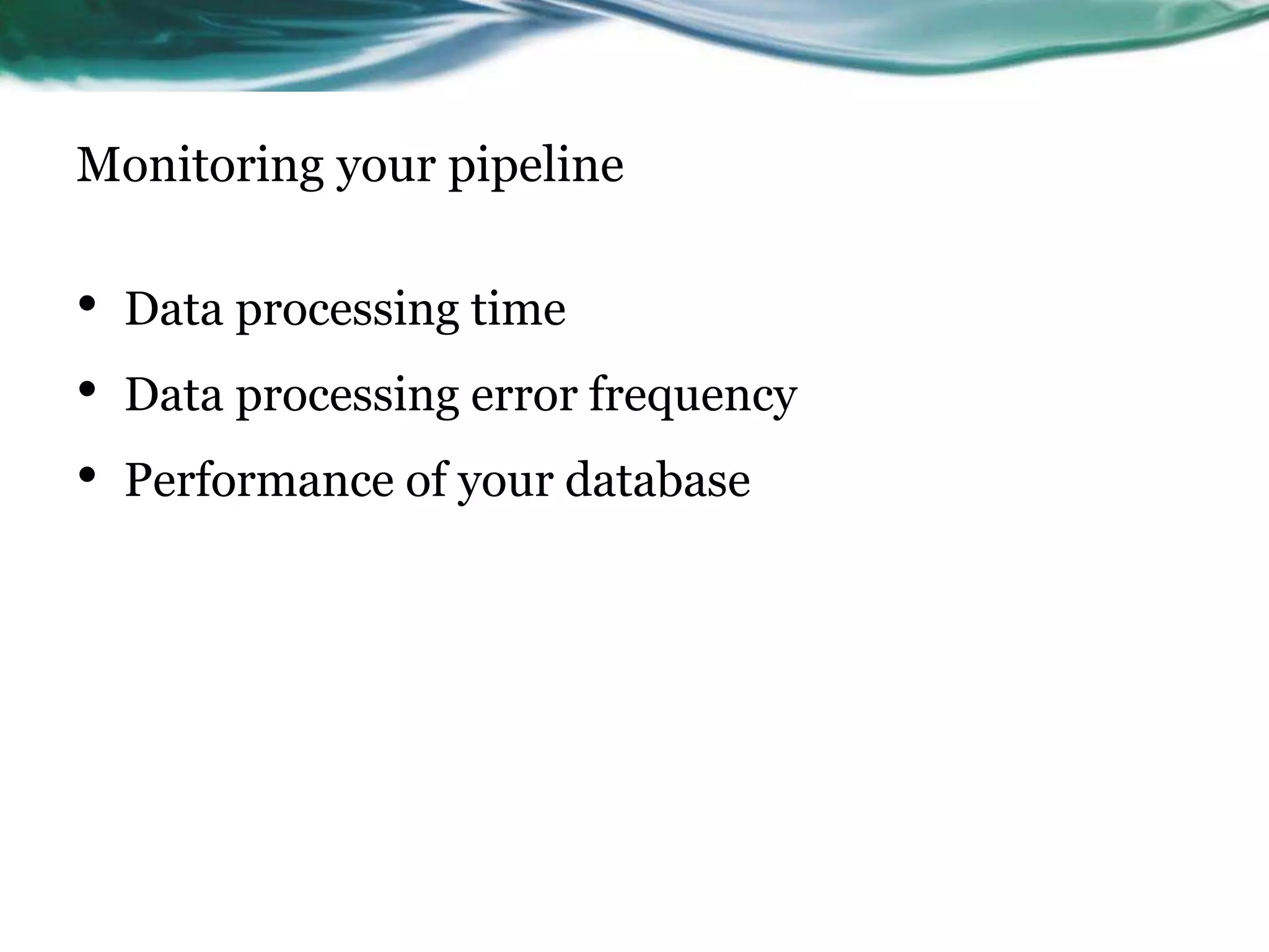 Monitoring your pipeline
• Data processing time
• Data processing error frequency
• Performance of your database
 