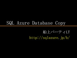 SQL AzureDatabase Copy 船上パーティLT http://sqlazure.jp/b/ 