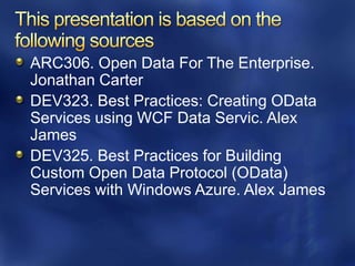 ARC306. Open Data For The Enterprise.
Jonathan Carter
DEV323. Best Practices: Creating OData
Services using WCF Data Servic. Alex
James
DEV325. Best Practices for Building
Custom Open Data Protocol (OData)
Services with Windows Azure. Alex James
 