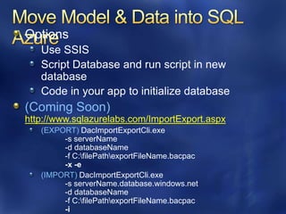 Options
   Use SSIS
   Script Database and run script in new
   database
   Code in your app to initialize database
(Coming Soon)
http://www.sqlazurelabs.com/ImportExport.aspx
   (EXPORT) DacImportExportCli.exe
        -s serverName
        -d databaseName
        -f C:filePathexportFileName.bacpac
        -x -e
   (IMPORT) DacImportExportCli.exe
        -s serverName.database.windows.net
        -d databaseName
        -f C:filePathexportFileName.bacpac
        -i
 