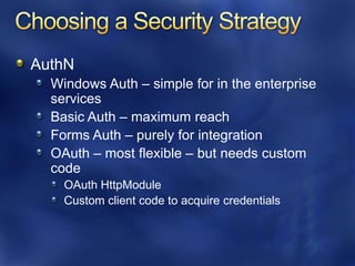 AuthN
  Windows Auth – simple for in the enterprise
  services
  Basic Auth – maximum reach
  Forms Auth – purely for integration
  OAuth – most flexible – but needs custom
  code
    OAuth HttpModule
    Custom client code to acquire credentials
 