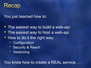 You just learned how to:

  The easiest way to build a web-api
  The easiest way to host a web-api
  How to do it the right way:
     Configuration
     Security & Reach
     Versioning

You know how to create a REAL service…
 