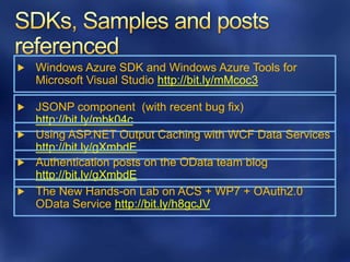 Windows Azure SDK and Windows Azure Tools for
Microsoft Visual Studio http://bit.ly/mMcoc3

JSONP component (with recent bug fix)
http://bit.ly/mbk04c
Using ASP.NET Output Caching with WCF Data Services
http://bit.ly/gXmbdE
Authentication posts on the OData team blog
http://bit.ly/gXmbdE
The New Hands-on Lab on ACS + WP7 + OAuth2.0
OData Service http://bit.ly/h8gcJV
 