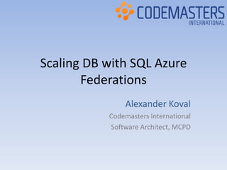 Scaling DB with SQL Azure
       Federations
               Alexander Koval
           Codemasters International
           Software Architect, MCPD
 