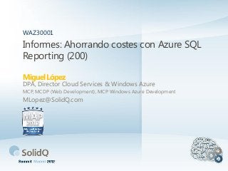 Informes: Ahorrando costes con Azure SQL
Reporting (200)
Miguel López
WAZ30001
DPA, Director Cloud Services & Windows Azure
MCP, MCDP (Web Development), MCP Windows Azure Development
MLopez@SolidQ.com
 