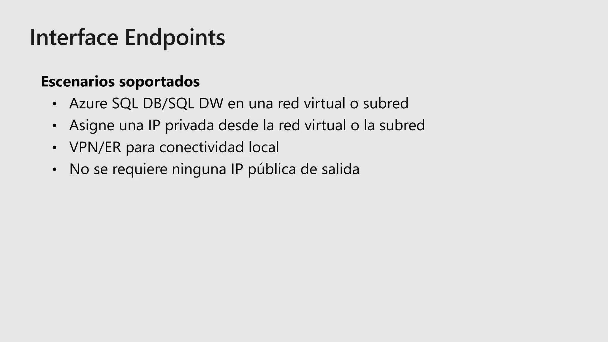 Escenarios soportados
• Azure SQL DB/SQL DW en una red virtual o subred
• Asigne una IP privada desde la red virtual o la subred
• VPN/ER para conectividad local
• No se requiere ninguna IP pública de salida
 
