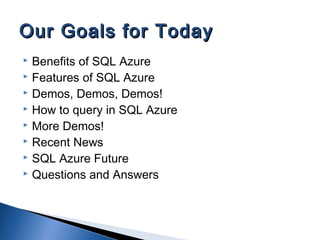  Benefits of SQL Azure
 Features of SQL Azure
 Demos, Demos, Demos!
 How to query in SQL Azure
 More Demos!
 Recent News
 SQL Azure Future
 Questions and Answers
Our Goals for TodayOur Goals for Today
 