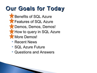  Benefits of SQL Azure
 Features of SQL Azure
 Demos, Demos, Demos!
 How to query in SQL Azure
 More Demos!
 Recent News
 SQL Azure Future
 Questions and Answers
Our Goals for TodayOur Goals for Today
 