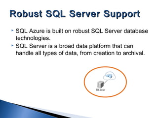 Robust SQL Server SupportRobust SQL Server Support
 SQL Azure is built on robust SQL Server database
technologies.
 SQL Server is a broad data platform that can
handle all types of data, from creation to archival.
 