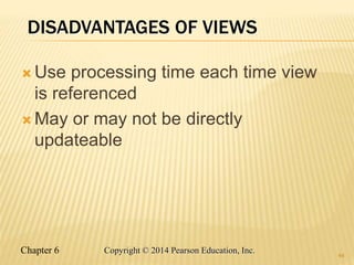 Chapter 6 Copyright © 2014 Pearson Education, Inc.
DISADVANTAGES OF VIEWS
 Use processing time each time view
is referenced
 May or may not be directly
updateable
44
 