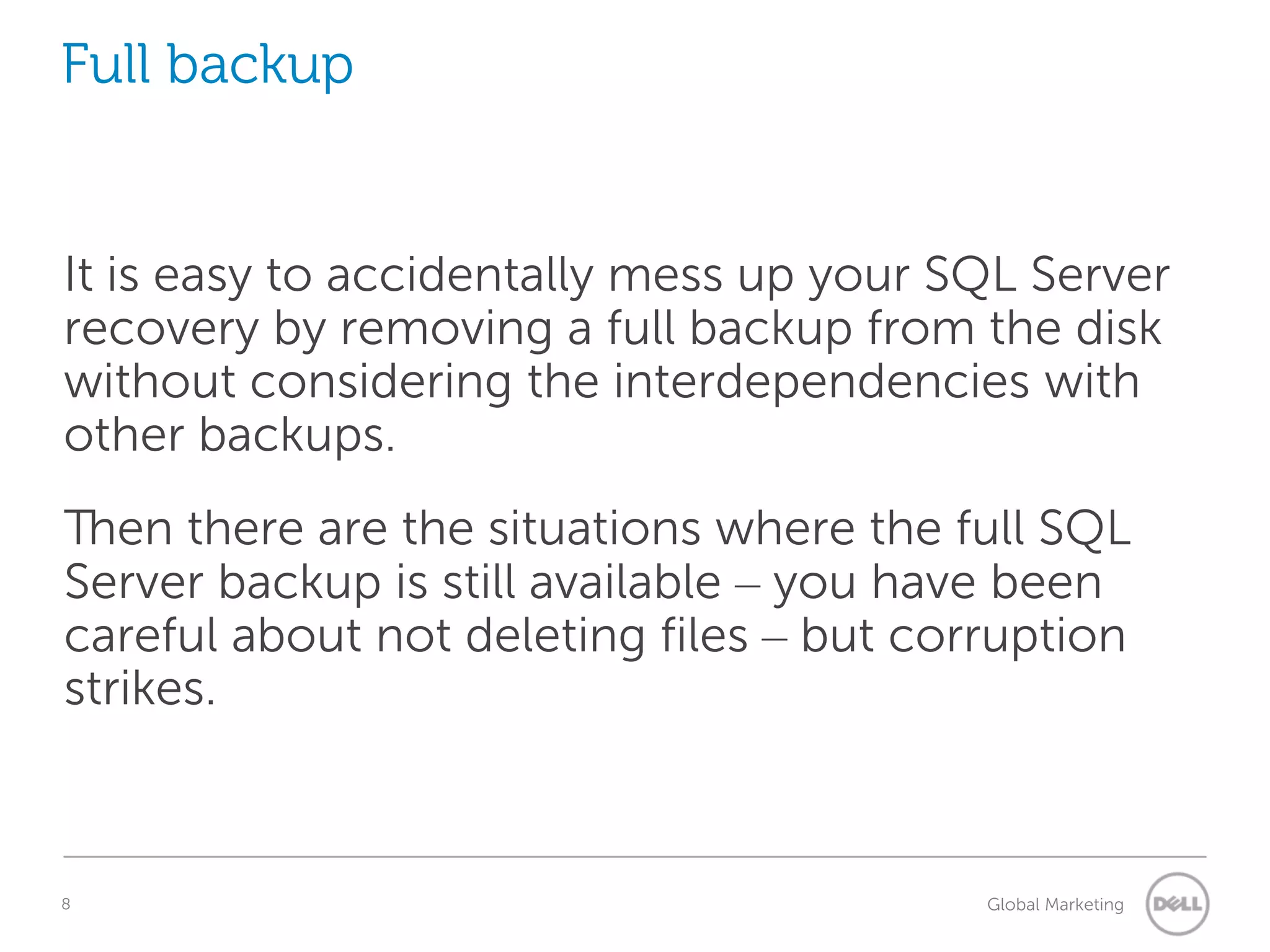 Full backup It is easy to accidentally mess up your SQL Server recovery by removing a full backup from the disk without considering the interdependencies with other backups. Then there are the situations where the full SQL Server backup is still available – you have been careful about not deleting files – but corruption strikes. 8 Understanding Query Execution Plans Global Marketing 