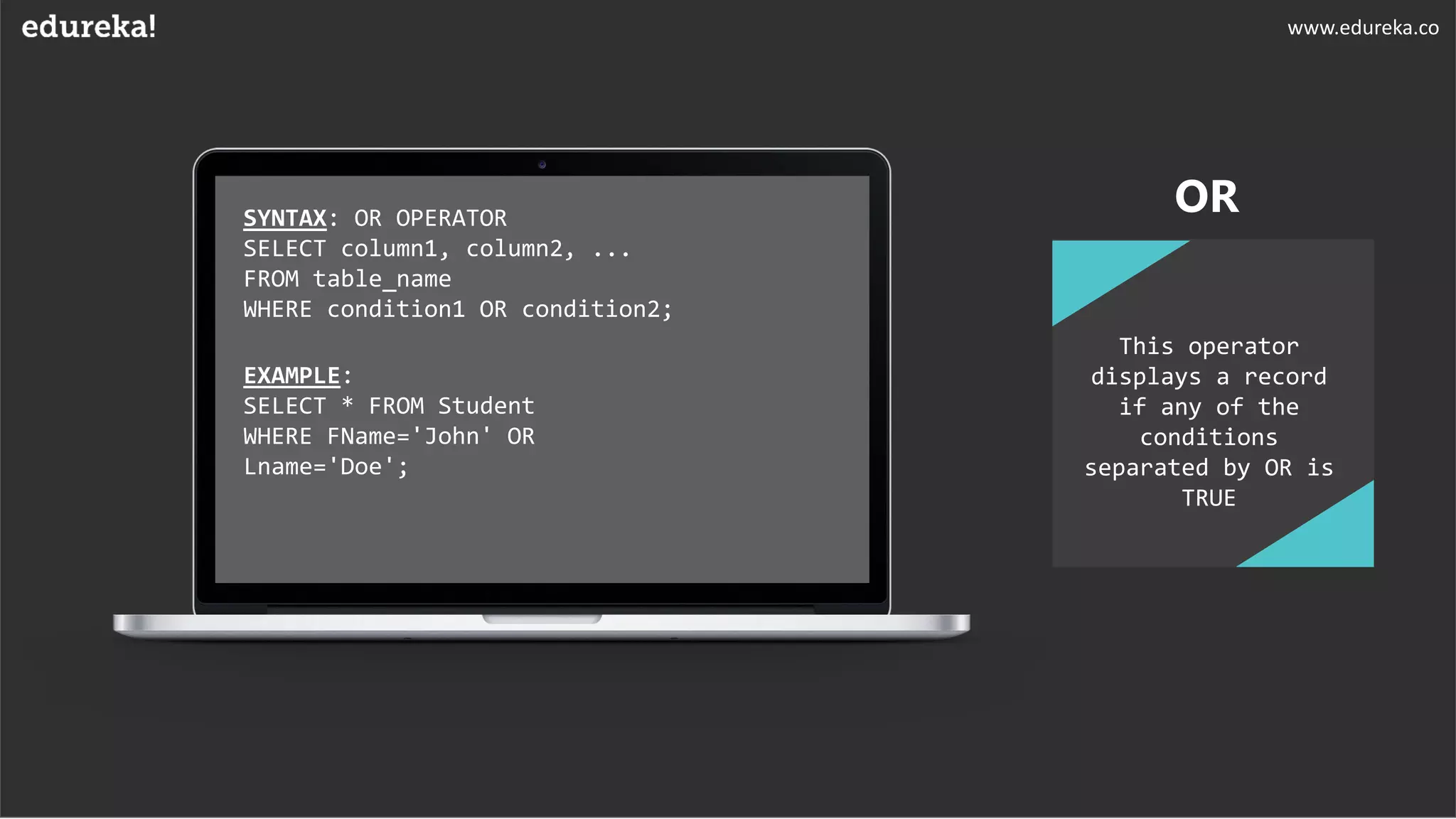 SYNTAX: OR OPERATOR
SELECT column1, column2, ...
FROM table_name
WHERE condition1 OR condition2;
EXAMPLE:
SELECT * FROM Student
WHERE FName='John' OR
Lname='Doe';
This operator
displays a record
if any of the
conditions
separated by OR is
TRUE
OR
www.edureka.co
 