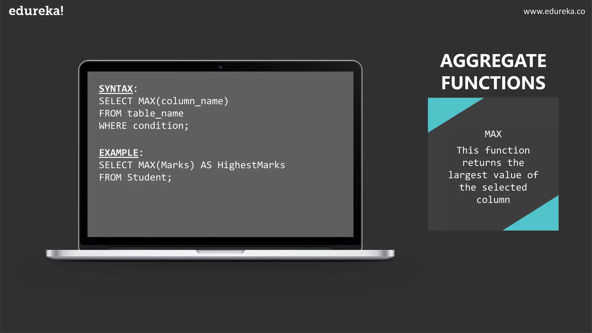 SYNTAX:
SELECT MAX(column_name)
FROM table_name
WHERE condition;
EXAMPLE:
SELECT MAX(Marks) AS HighestMarks
FROM Student;
MAX
AGGREGATE
FUNCTIONS
This function
returns the
largest value of
the selected
column
www.edureka.co
 