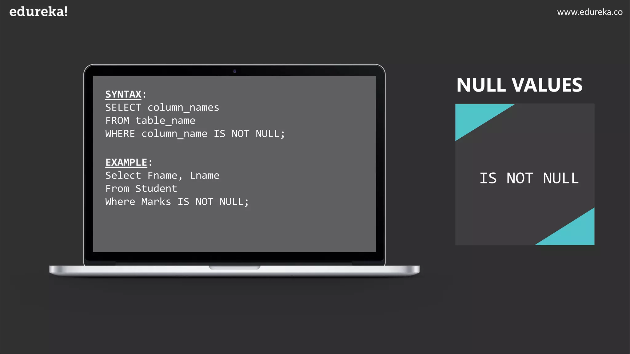 SYNTAX:
SELECT column_names
FROM table_name
WHERE column_name IS NOT NULL;
EXAMPLE:
Select Fname, Lname
From Student
Where Marks IS NOT NULL;
IS NOT NULL
NULL VALUES
www.edureka.co
 