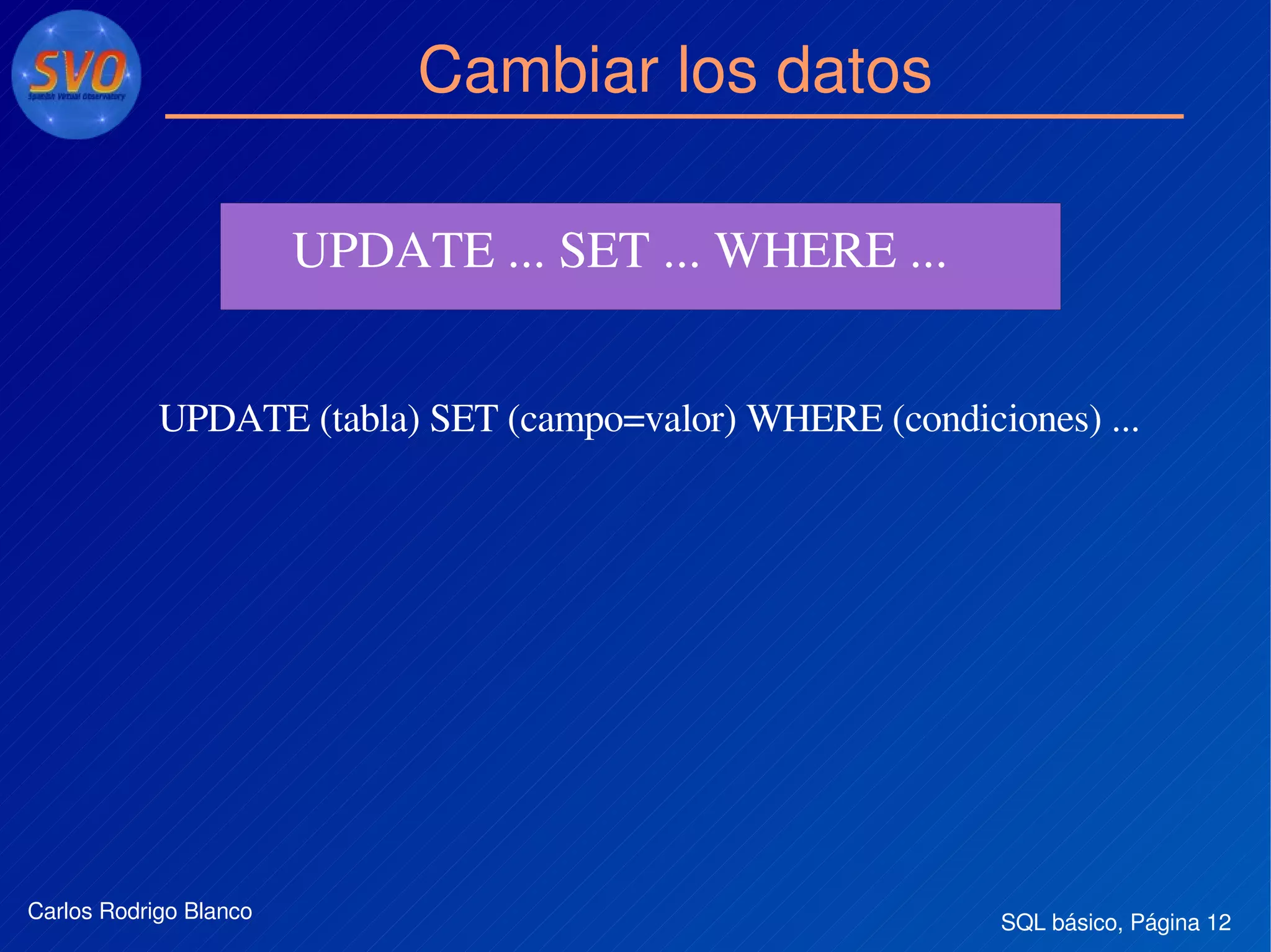 SQL básico, Página 12Carlos Rodrigo Blanco
Cambiar los datos
UPDATE ... SET ... WHERE ... 
UPDATE (tabla) SET (campo=valor) WHERE (condiciones) ...
 