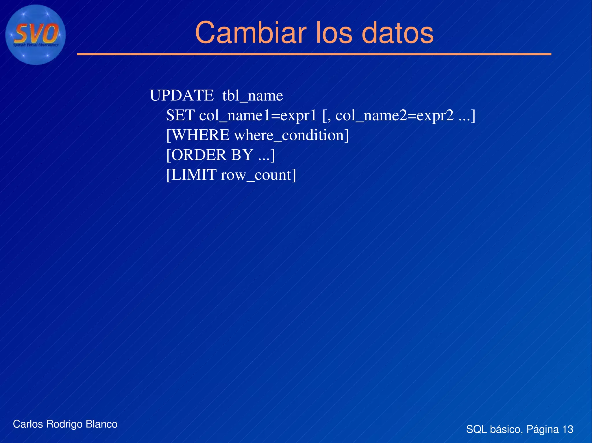 SQL básico, Página 13Carlos Rodrigo Blanco
Cambiar los datos
UPDATE  tbl_name
    SET col_name1=expr1 [, col_name2=expr2 ...]
    [WHERE where_condition]
    [ORDER BY ...]
    [LIMIT row_count]
    
 