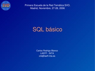 SQL básico
Primera Escuela de la Red Temática SVO.
Madrid, Noviembre, 27­28, 2006
Carlos Rodrigo Blanco
LAEFF ­ INTA
crb@laeff.inta.es
 
