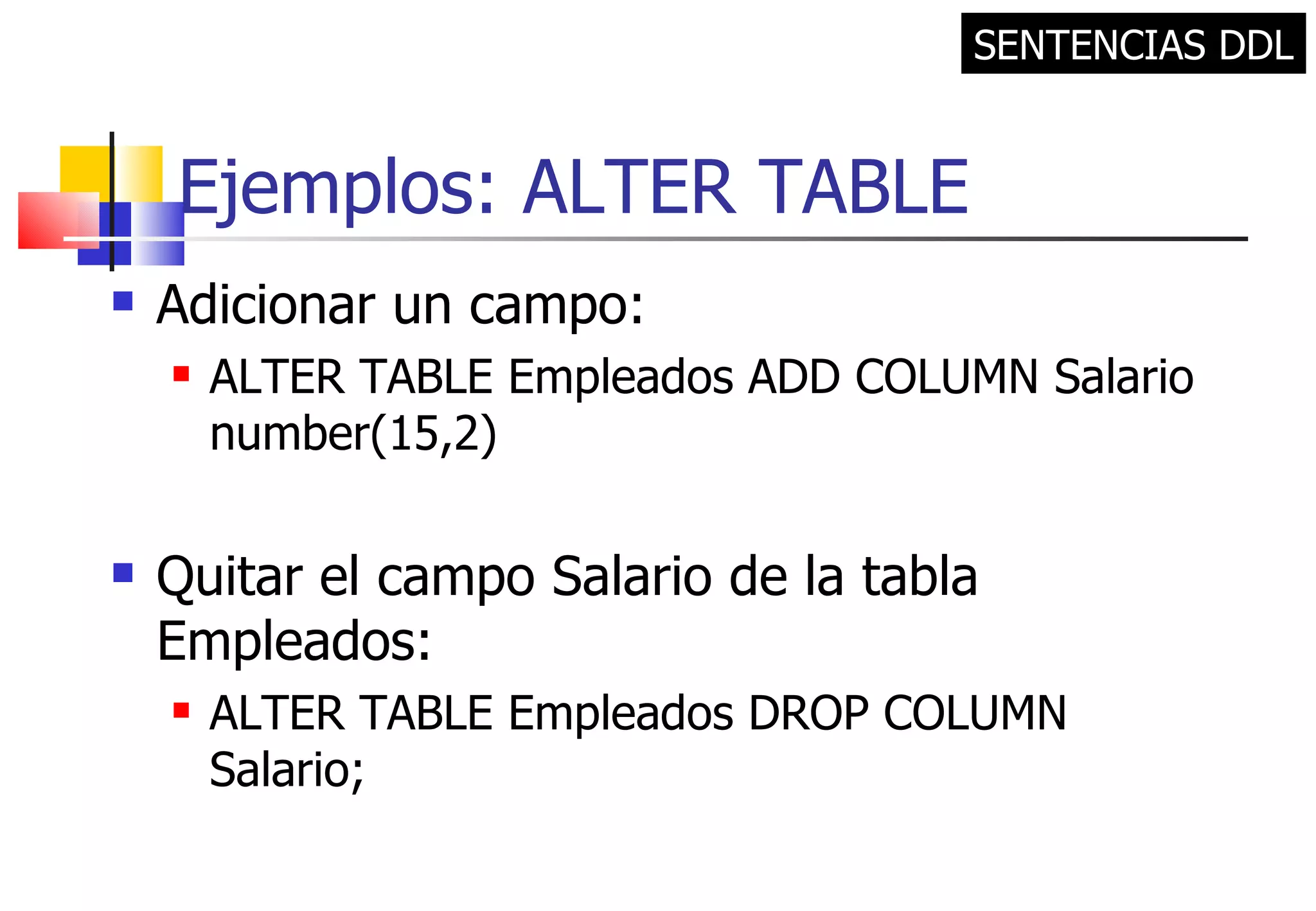 Ejemplos: ALTER TABLE Adicionar un campo:  ALTER TABLE Empleados ADD COLUMN Salario number(15,2) Quitar el campo Salario de la tabla Empleados: ALTER TABLE Empleados DROP COLUMN Salario; SENTENCIAS DDL 