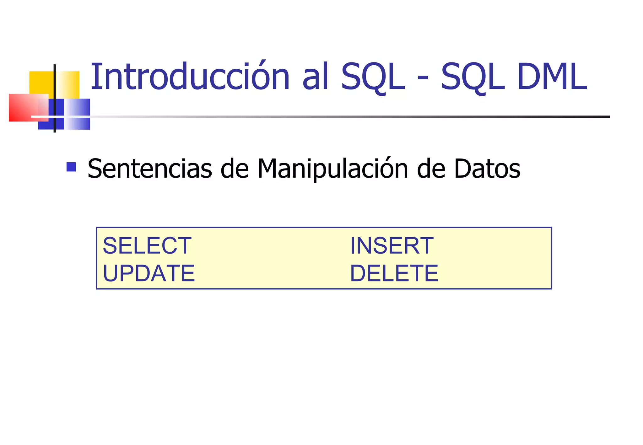 Introducción al SQL - SQL DML Sentencias de Manipulación de Datos SELECT INSERT UPDATE DELETE 