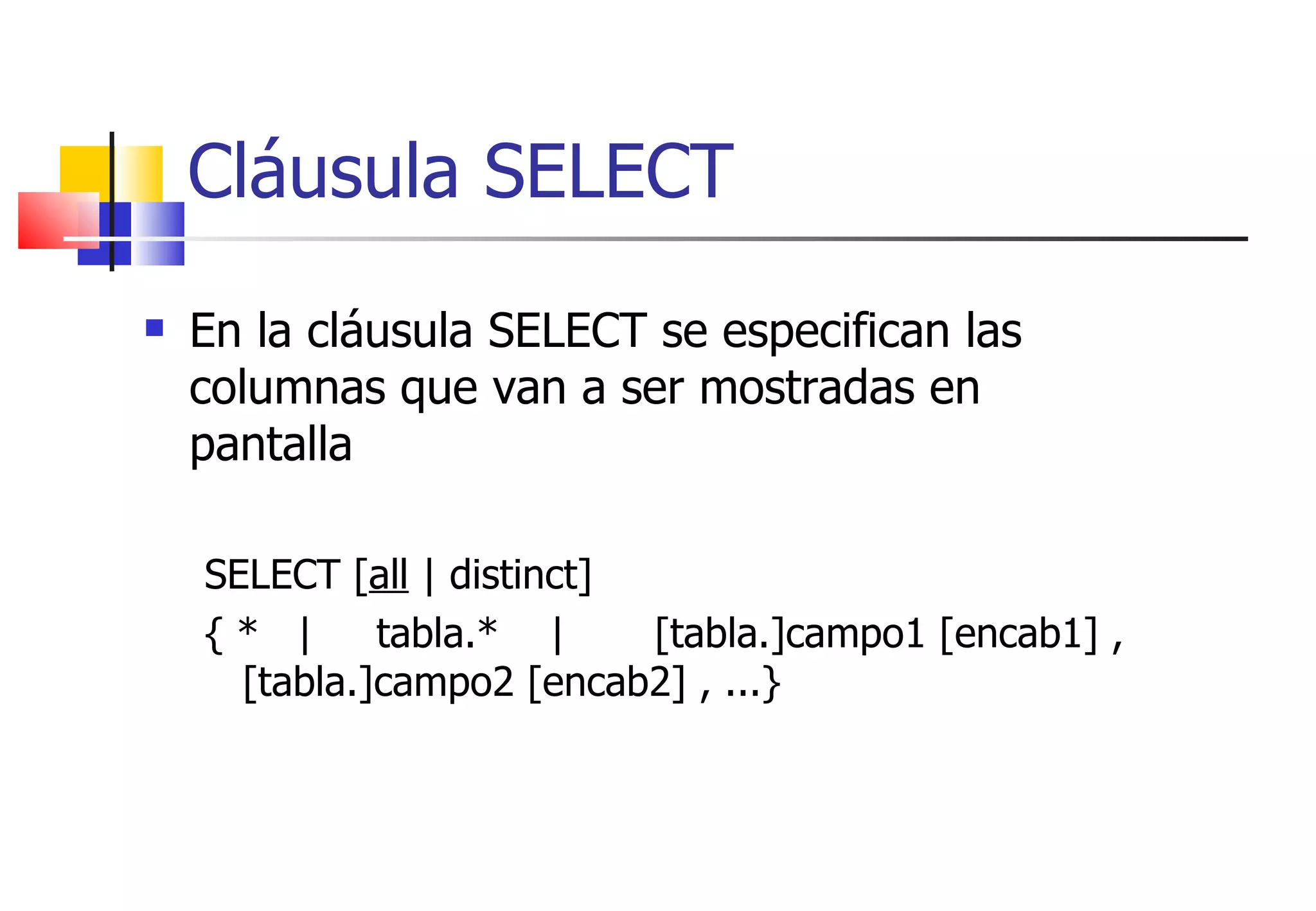 Cláusula SELECT En la cláusula SELECT se especifican las columnas que van a ser mostradas en pantalla SELECT [ all  | distinct]  { *  |  tabla.*  |  [tabla.]campo1 [encab1] , [tabla.]campo2 [encab2] , ...} 