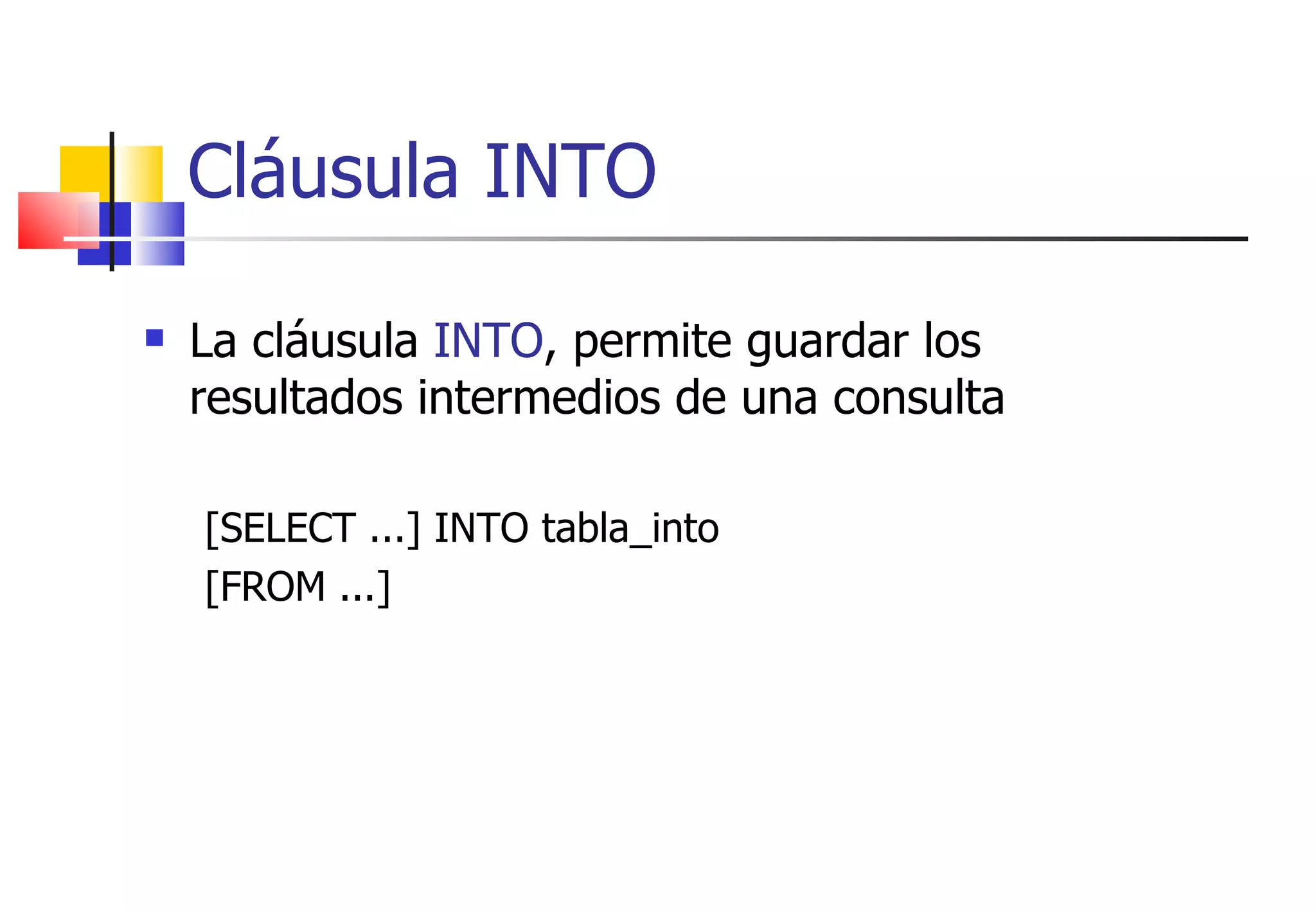 Cláusula INTO La cláusula  INTO , permite guardar los resultados intermedios de una consulta [SELECT ...] INTO tabla_into [FROM ...] 