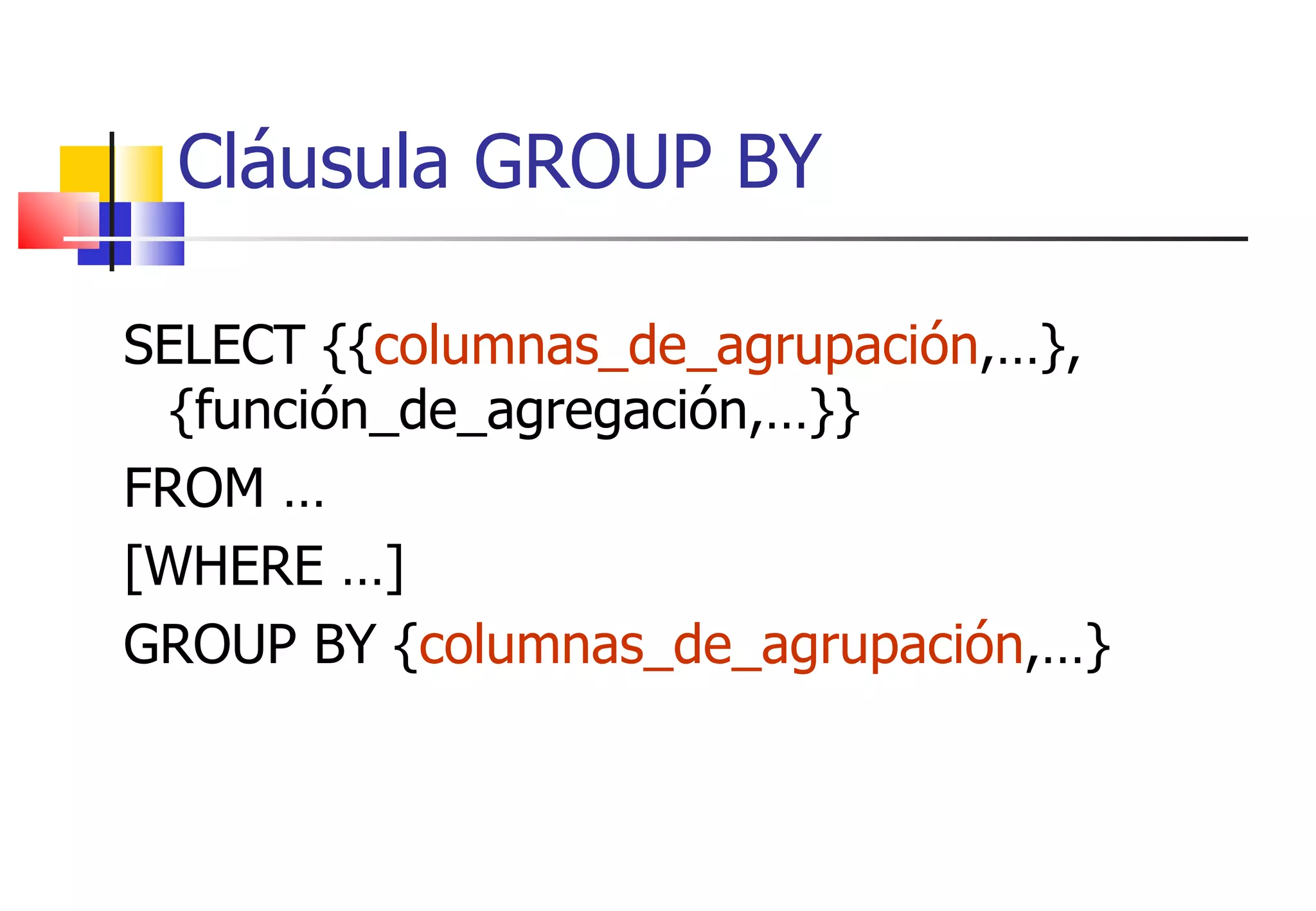 SELECT {{ columnas_de_agrupación ,…}, {función_de_agregación,…}} FROM … [WHERE …] GROUP BY { columnas_de_agrupación ,…} Cláusula GROUP BY 