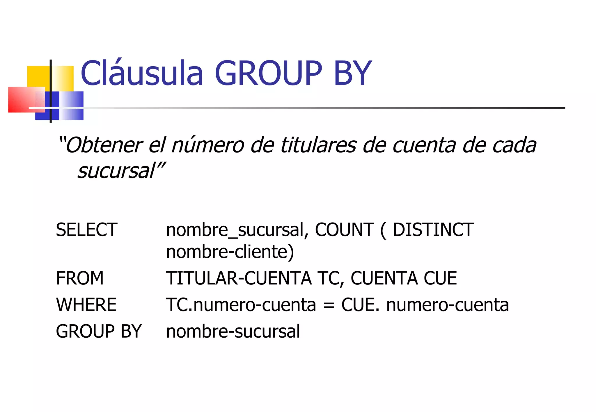 “ Obtener el número de titulares de cuenta de cada sucursal” SELECT nombre_sucursal, COUNT ( DISTINCT  nombre-cliente) FROM  TITULAR-CUENTA TC, CUENTA CUE WHERE TC.numero-cuenta = CUE. numero-cuenta GROUP BY  nombre-sucursal Cláusula GROUP BY 
