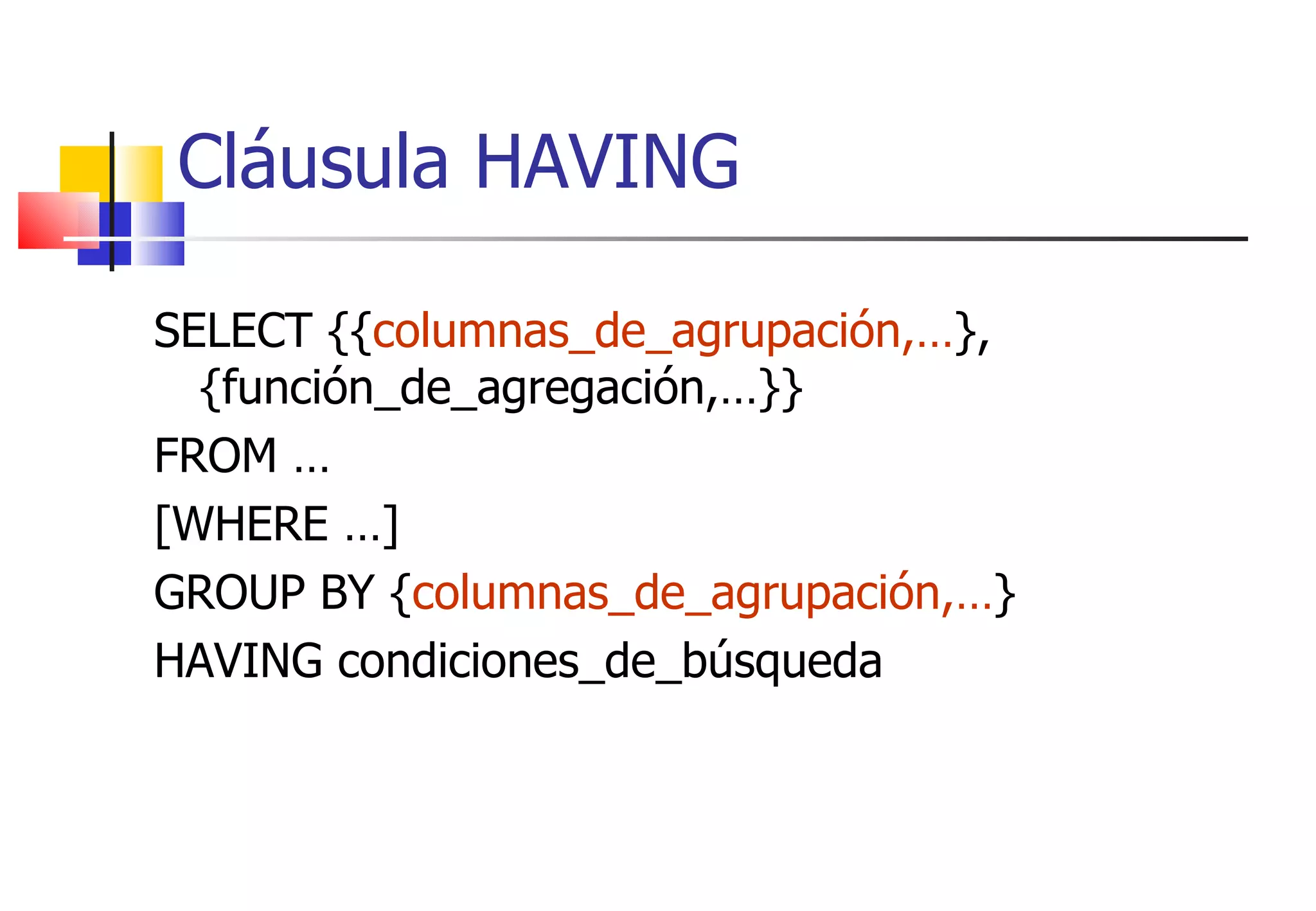 SELECT {{ columnas_de_agrupación,… }, {función_de_agregación,…}} FROM … [WHERE …] GROUP BY { columnas_de_agrupación,… } HAVING condiciones_de_búsqueda Cláusula HAVING 