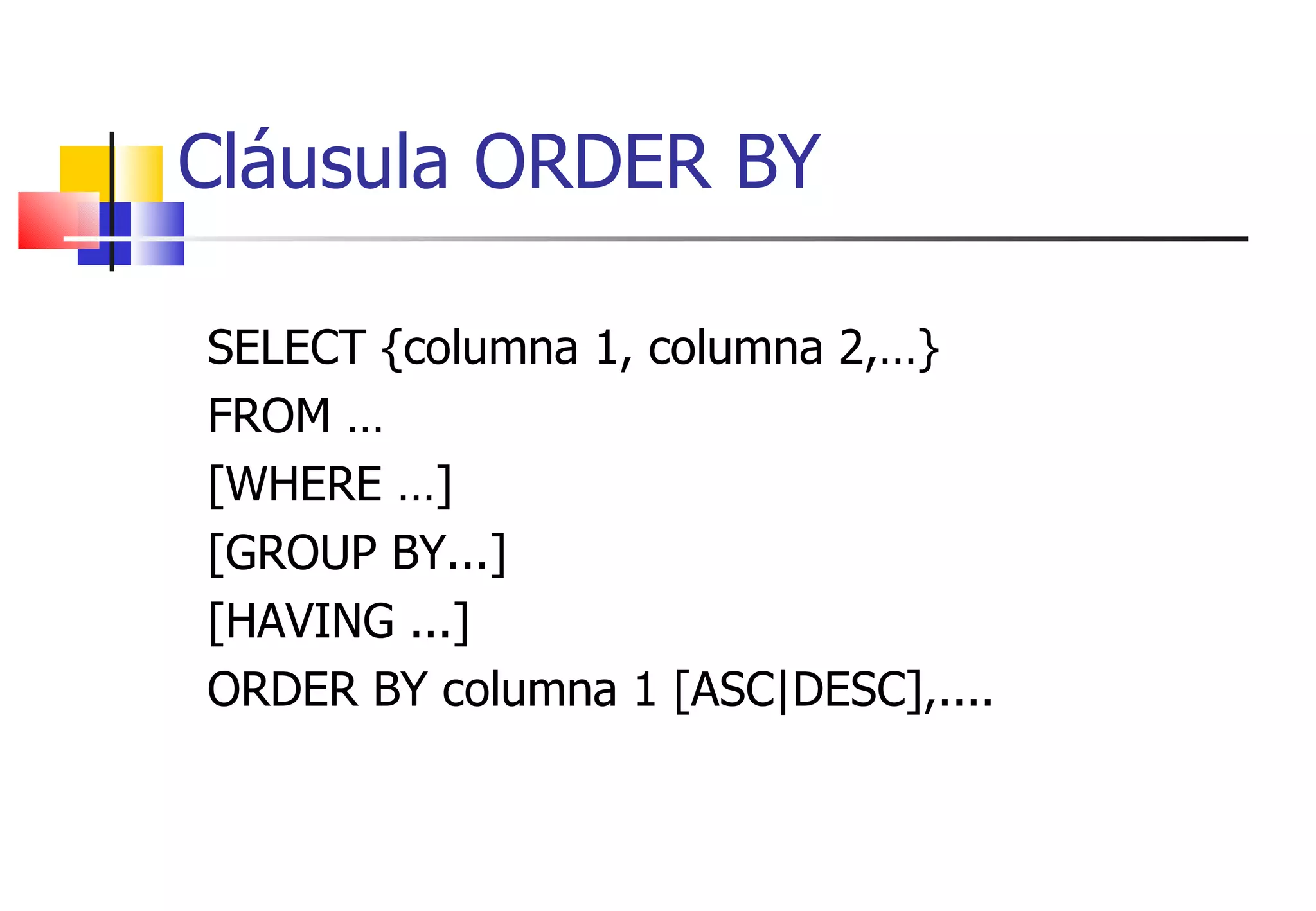 SELECT {columna 1, columna 2,…} FROM … [WHERE …] [GROUP BY...] [HAVING ...] ORDER BY columna 1 [ASC|DESC],.... Cláusula ORDER BY 