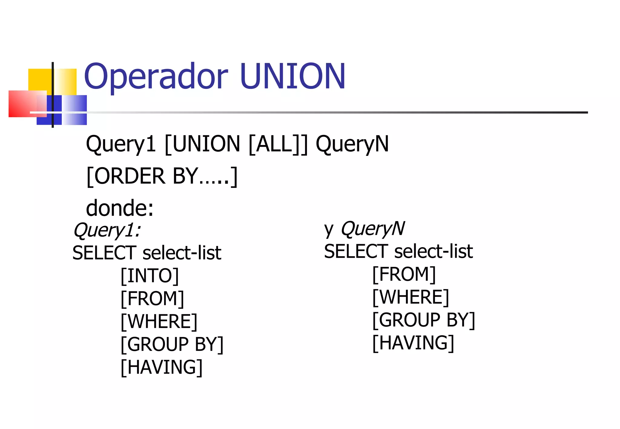 Query1 [UNION [ALL]] QueryN  [ORDER BY…..] donde: Operador UNION Query1: SELECT select-list [INTO] [FROM] [WHERE] [GROUP BY] [HAVING] y  QueryN SELECT select-list  [FROM] [WHERE] [GROUP BY] [HAVING]  