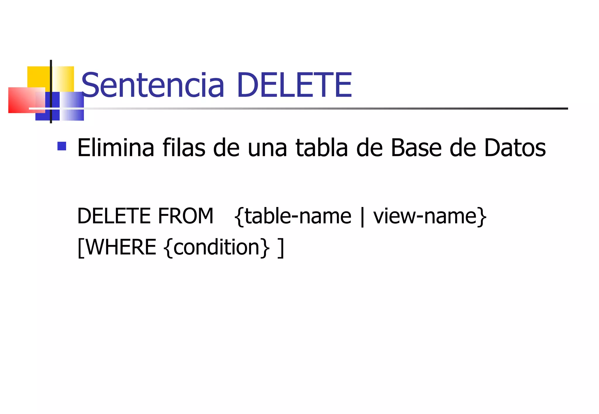 Sentencia DELETE Elimina filas de una tabla de Base de Datos DELETE FROM  {table-name | view-name} [WHERE {condition} ] 