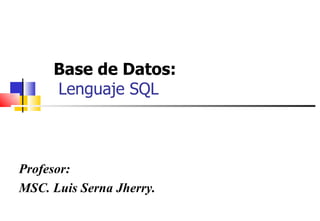 Base de Datos:    Lenguaje SQL Profesor: MSC. Luis Serna Jherry. 