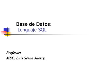 Base d D
     B    de Datos:
     Lenguaje SQL
        guaj Q



Profesor:
MSC.
MSC Luis Serna Jherry
               Jherry.
 